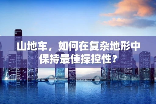 山地车，如何在复杂地形中保持最佳操控性？