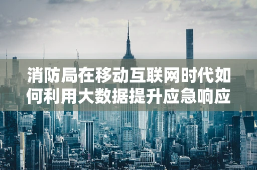 消防局在移动互联网时代如何利用大数据提升应急响应效率？