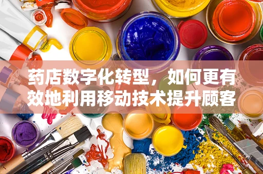 药店数字化转型，如何更有效地利用移动技术提升顾客体验？