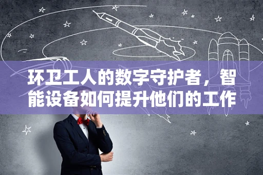 环卫工人的数字守护者，智能设备如何提升他们的工作效率与安全？