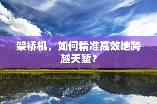 架桥机，如何精准高效地跨越天堑？