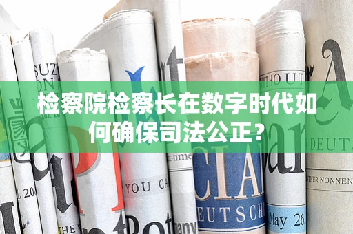 检察院检察长在数字时代如何确保司法公正？
