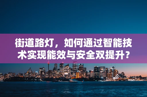 街道路灯，如何通过智能技术实现能效与安全双提升？