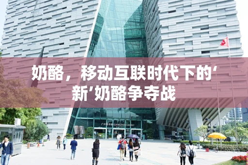奶酪，移动互联时代下的‘新’奶酪争夺战