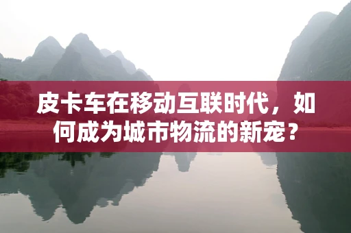 皮卡车在移动互联时代，如何成为城市物流的新宠？
