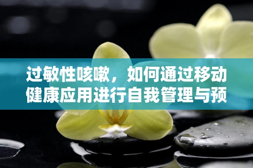 过敏性咳嗽，如何通过移动健康应用进行自我管理与预防？