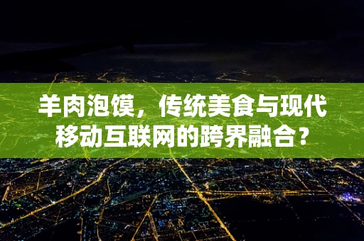 羊肉泡馍，传统美食与现代移动互联网的跨界融合？
