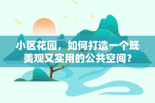 小区花园，如何打造一个既美观又实用的公共空间？