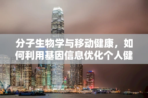 分子生物学与移动健康，如何利用基因信息优化个人健康管理？