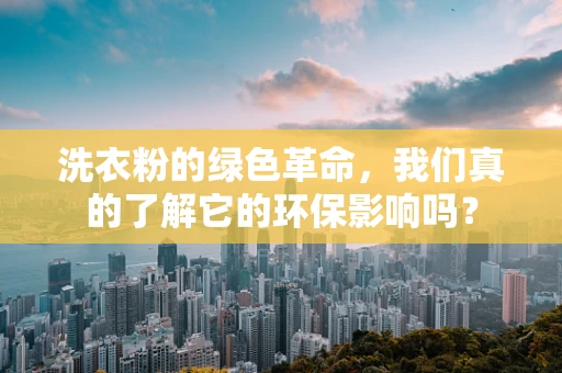 洗衣粉的绿色革命，我们真的了解它的环保影响吗？