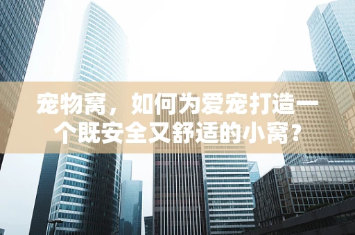 宠物窝，如何为爱宠打造一个既安全又舒适的小窝？