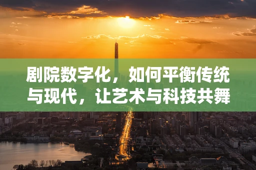 剧院数字化，如何平衡传统与现代，让艺术与科技共舞？