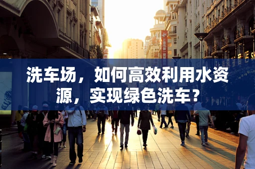 洗车场，如何高效利用水资源，实现绿色洗车？
