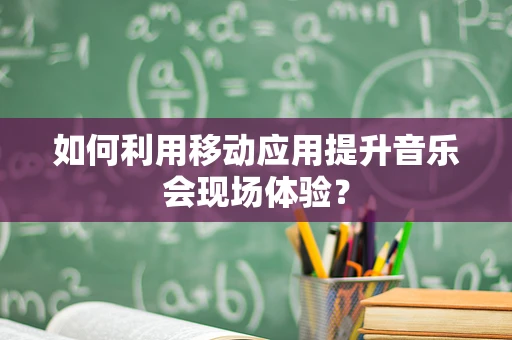 如何利用移动应用提升音乐会现场体验？