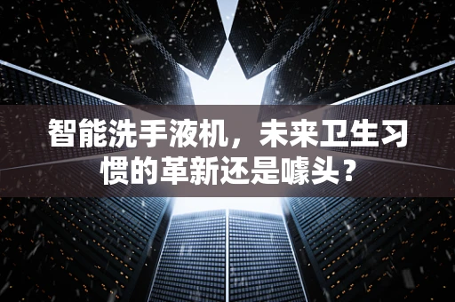 智能洗手液机，未来卫生习惯的革新还是噱头？