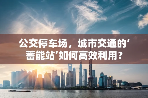 公交停车场，城市交通的‘蓄能站’如何高效利用？