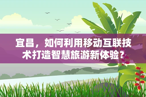 宜昌，如何利用移动互联技术打造智慧旅游新体验？