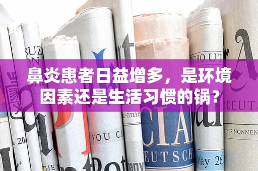 鼻炎患者日益增多，是环境因素还是生活习惯的锅？