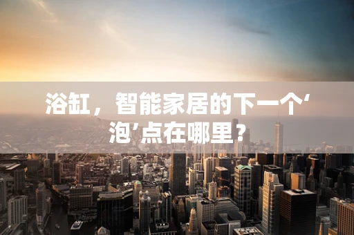 浴缸，智能家居的下一个‘泡’点在哪里？