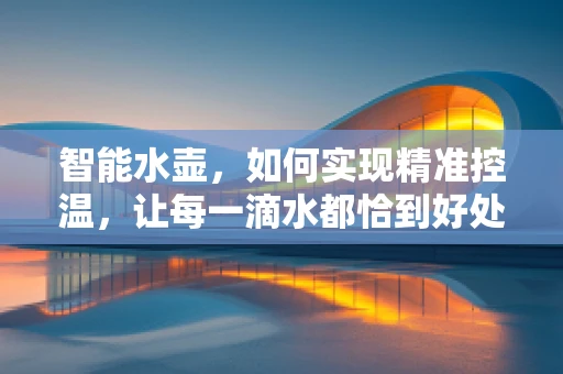 智能水壶，如何实现精准控温，让每一滴水都恰到好处？