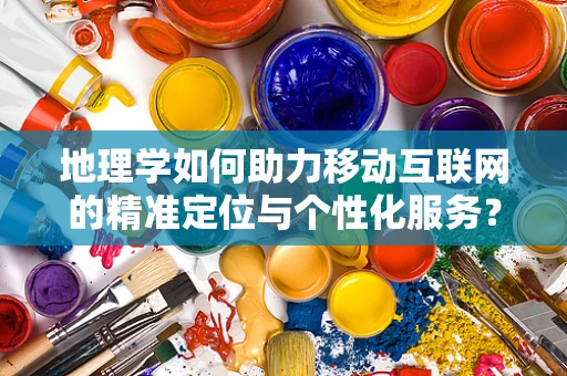 地理学如何助力移动互联网的精准定位与个性化服务？