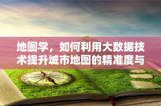 地图学，如何利用大数据技术提升城市地图的精准度与实用性？