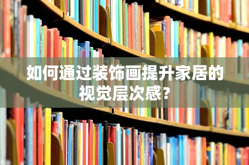 如何通过装饰画提升家居的视觉层次感？