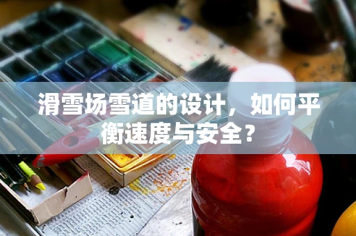 滑雪场雪道的设计，如何平衡速度与安全？
