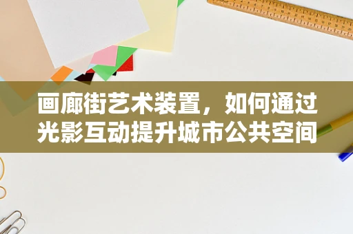 画廊街艺术装置，如何通过光影互动提升城市公共空间的艺术氛围？