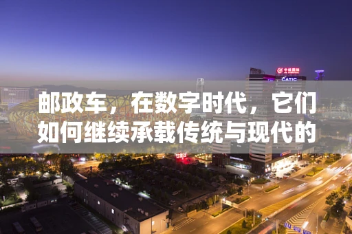 邮政车，在数字时代，它们如何继续承载传统与现代的桥梁？