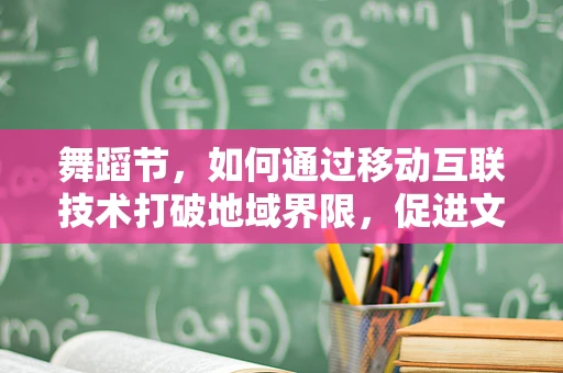 舞蹈节，如何通过移动互联技术打破地域界限，促进文化交流？