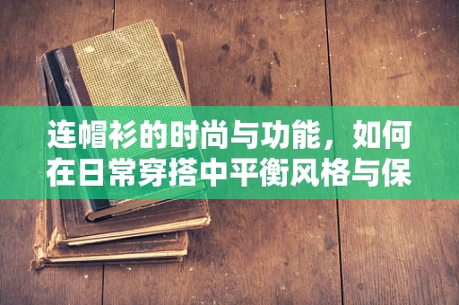 连帽衫的时尚与功能，如何在日常穿搭中平衡风格与保暖？