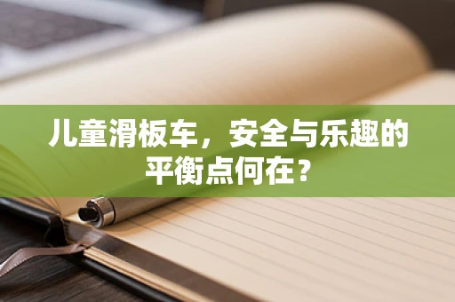 儿童滑板车，安全与乐趣的平衡点何在？