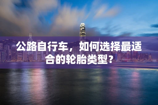 公路自行车，如何选择最适合的轮胎类型？