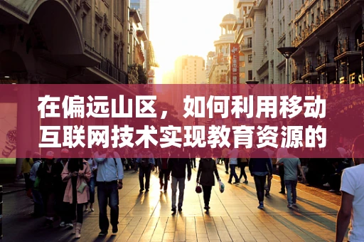 在偏远山区，如何利用移动互联网技术实现教育资源的均衡？