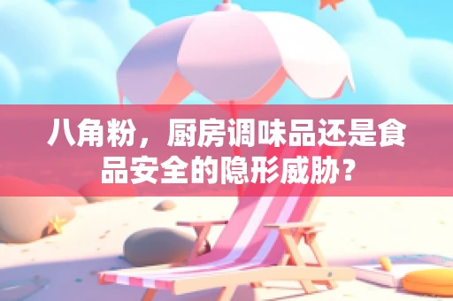 八角粉，厨房调味品还是食品安全的隐形威胁？