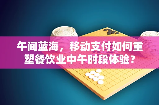午间蓝海，移动支付如何重塑餐饮业中午时段体验？