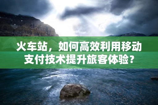 火车站，如何高效利用移动支付技术提升旅客体验？