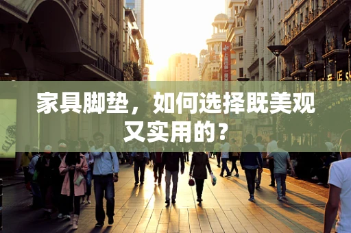 家具脚垫，如何选择既美观又实用的？