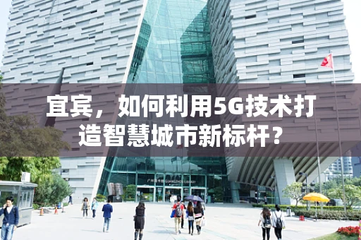 宜宾，如何利用5G技术打造智慧城市新标杆？