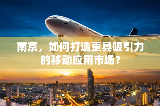 南京，如何打造更具吸引力的移动应用市场？