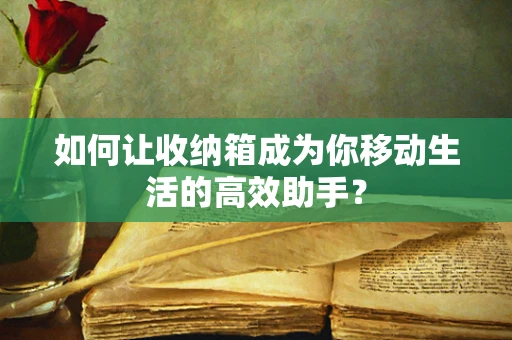 如何让收纳箱成为你移动生活的高效助手？