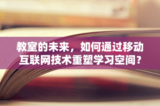 教室的未来，如何通过移动互联网技术重塑学习空间？