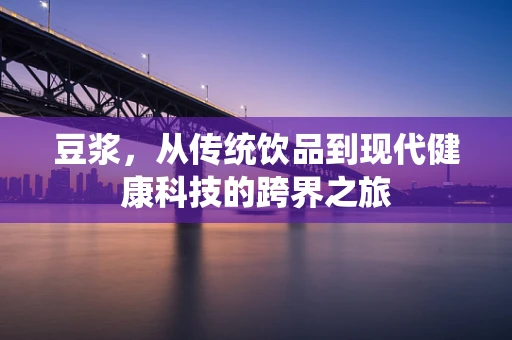 豆浆，从传统饮品到现代健康科技的跨界之旅