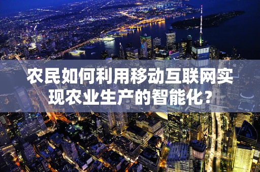 农民如何利用移动互联网实现农业生产的智能化？