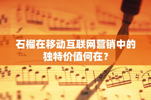 石榴在移动互联网营销中的独特价值何在？