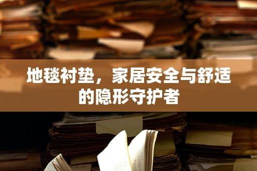地毯衬垫，家居安全与舒适的隐形守护者
