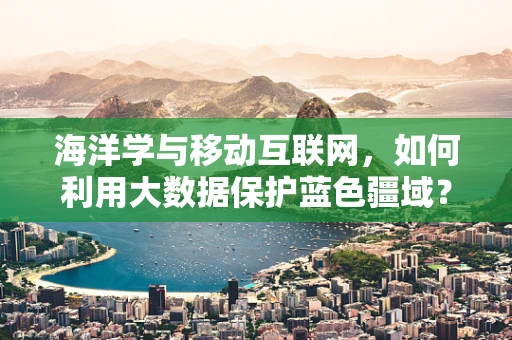海洋学与移动互联网，如何利用大数据保护蓝色疆域？