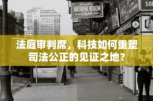 法庭审判席，科技如何重塑司法公正的见证之地？