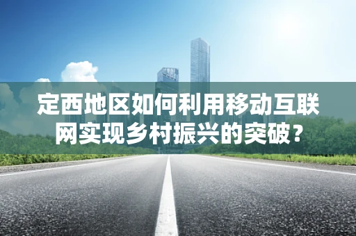 定西地区如何利用移动互联网实现乡村振兴的突破？